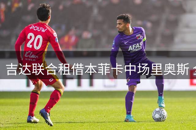 吉达联合租借本菲卡中场里奥斯 全额支付400万欧元及薪资