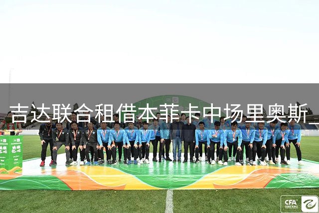 吉达联合租借本菲卡中场里奥斯 全额支付400万欧元及薪资