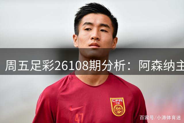 周五足彩26108期分析：阿森纳主场稳胆 多场赛事存悬念