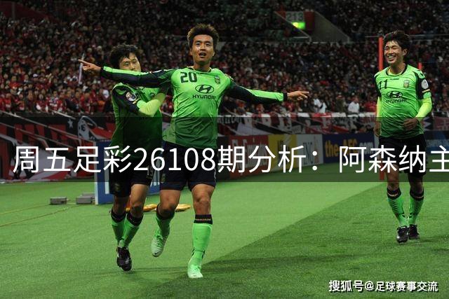 周五足彩26108期分析：阿森纳主场稳胆 多场赛事存悬念