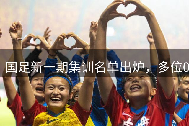 国足新一期集训名单出炉，多位00后小将首获征召