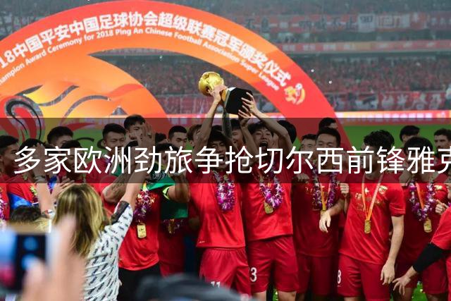 多家欧洲劲旅争抢切尔西前锋雅克松