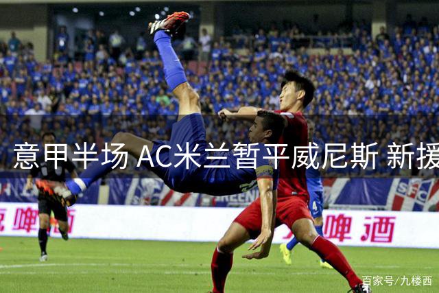 意甲半场 AC米兰暂平威尼斯 新援拉莫斯多次错失破门良机