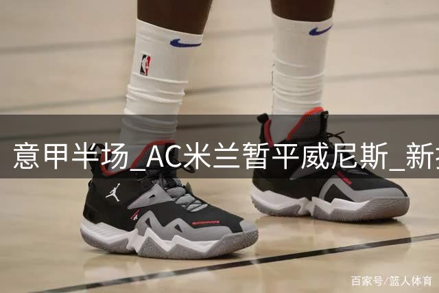 意甲半场 AC米兰暂平威尼斯 新援拉莫斯多次错失破门良机