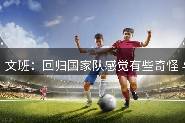 文班：回归国家队感觉有些奇怪 与约基奇交手总能学到东西