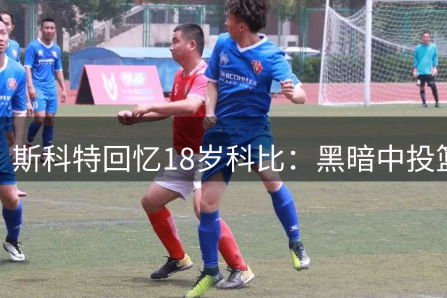 斯科特回忆18岁科比：黑暗中投篮只为成就伟大