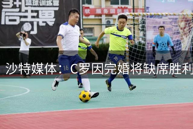 沙特媒体：C罗因完婚将缺席胜利新赛季前两场比赛