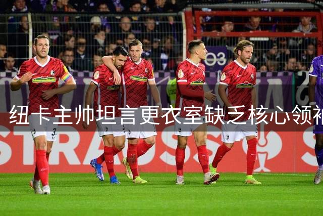 纽卡主帅坦言更衣室缺乏核心领袖