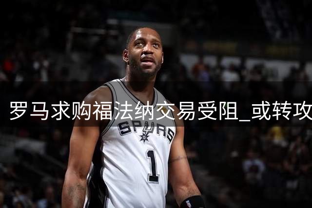 罗马求购福法纳交易受阻 或转攻租借方案