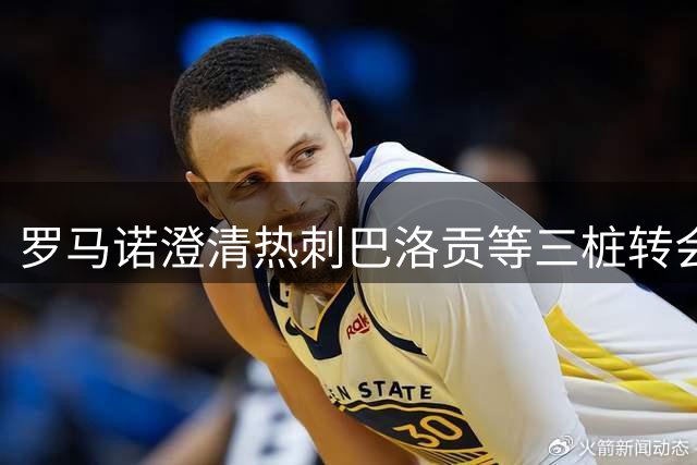 罗马诺澄清热刺巴洛贡等三桩转会传闻不实