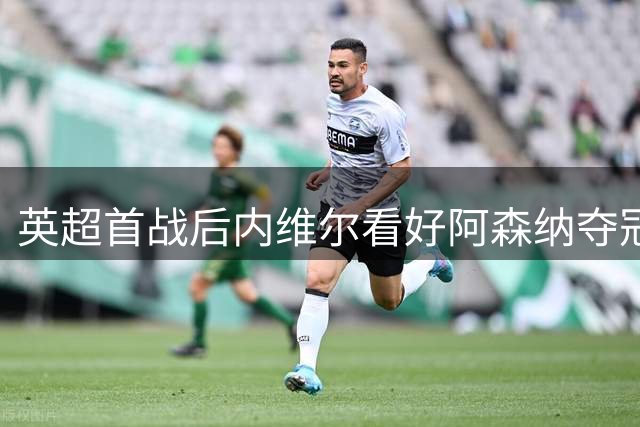 英超首战后内维尔看好阿森纳夺冠 30年经验首次如此笃定