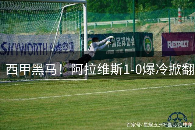 西甲黑马！阿拉维斯1-0爆冷掀翻黄潜登顶榜首