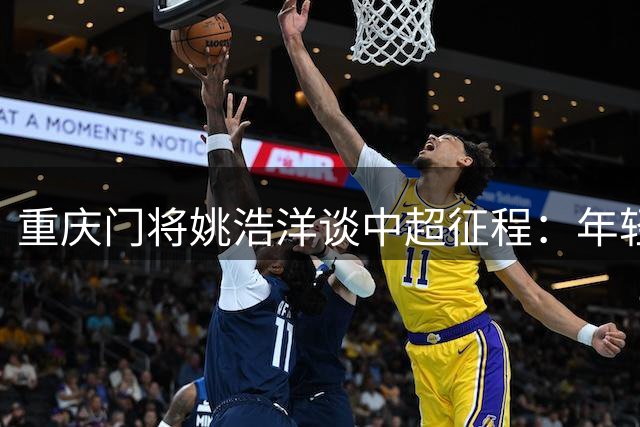 重庆门将姚浩洋谈中超征程：年轻是最大优势，虚心学习是关键