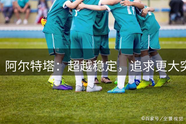 阿尔特塔：超越稳定，追求更大突破