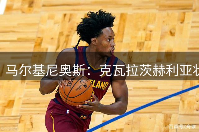 马尔基尼奥斯：克瓦拉茨赫利亚状态火热 巴黎瞄准三冠王伟业