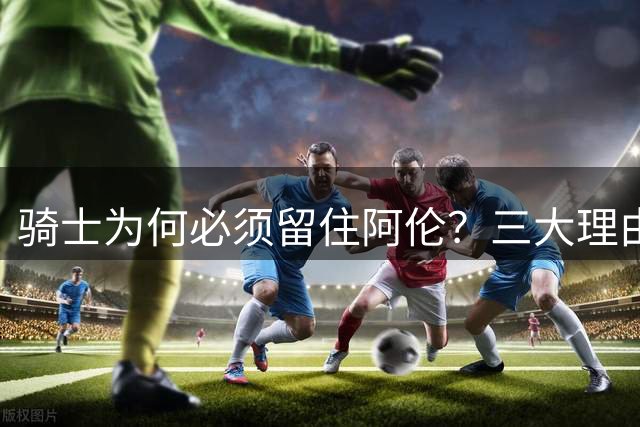 骑士为何必须留住阿伦？三大理由解析