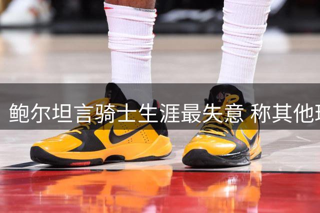 鲍尔坦言骑士生涯最失意 称其他球队都带来快乐