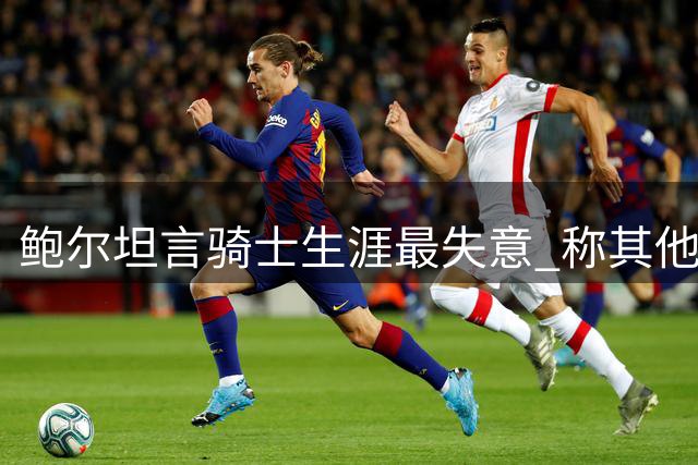鲍尔坦言骑士生涯最失意 称其他球队都带来快乐